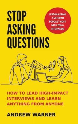 Stop Asking Questions: How to Lead High-Impact Interviews and Learn Anything from Anyone - Andrew Warner