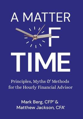 A Matter of Time: Principles, Myths & Methods for the Hourly Financial Advisor - Mark Berg