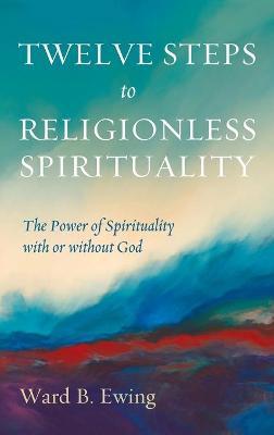 Twelve Steps to Religionless Spirituality - Ward B. Ewing