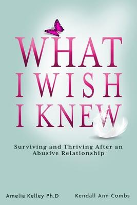 What I Wish I Knew: Surviving and Thriving After an Abusive Relationship - Kendall Ann Combs