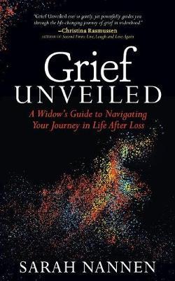 Grief Unveiled: A Widow's Guide to Navigating Your Journey in Life After Loss - Sarah Nannen