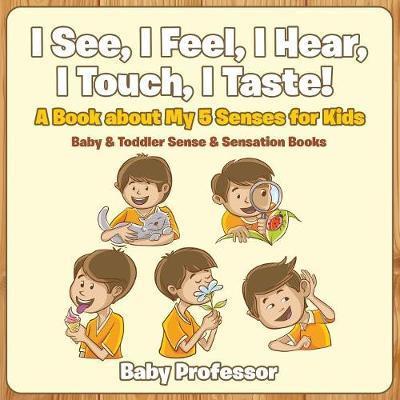 I See, I Feel, I Hear, I Touch, I Taste! A Book About My 5 Senses for Kids - Baby & Toddler Sense & Sensation Books - Baby Professor