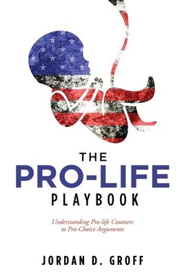 The Pro-Life Playbook: Understanding Pro-life Counters to Pro-Choice Arguments - Jordan D. Groff