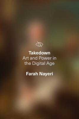 Takedown: Art and Power in the Digital Age - Farah Nayeri