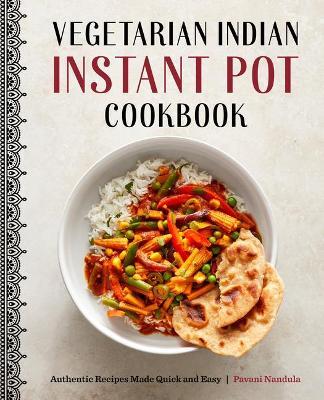 Vegetarian Indian Instant Pot Cookbook: Authentic Recipes Made Quick and Easy - Pavani Nandula