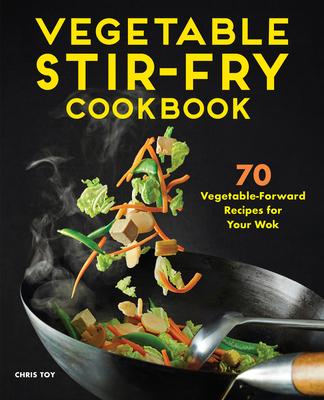 Vegetable Stir-Fry Cookbook: 70 Vegetable-Forward Recipes for Your Wok - Chris Toy