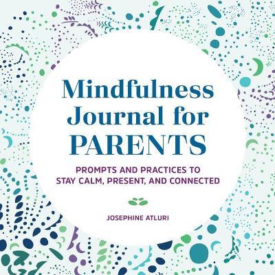 Mindfulness Journal for Parents: Prompts and Practices to Stay Calm, Present, and Connected - Josephine Atluri