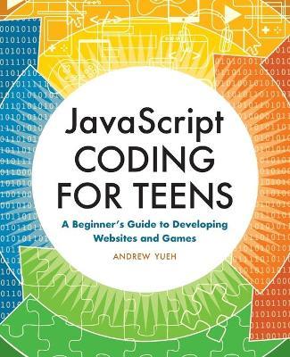 JavaScript Coding for Teens: A Beginner's Guide to Developing Websites and Games - Andrew Yueh