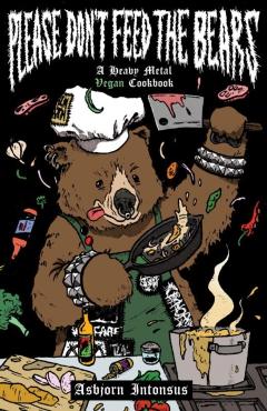 Please Don't Feed the Bears: A Heavy Metal Vegan Cookbook - Asbjorn Intonsus
