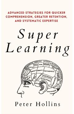 Super Learning: Advanced Strategies for Quicker Comprehension, Greater Retention, and Systematic Expertise - Peter Hollins