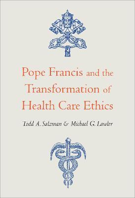 Pope Francis and the Transformation of Health Care Ethics - Todd A. Salzman