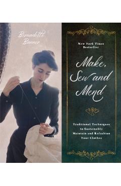 Make, Sew and Mend: Traditional Techniques to Sustainably Maintain and Refashion Your Clothes - Bernadette Banner