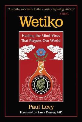 Wetiko: Healing the Mind-Virus That Plagues Our World - Paul Levy