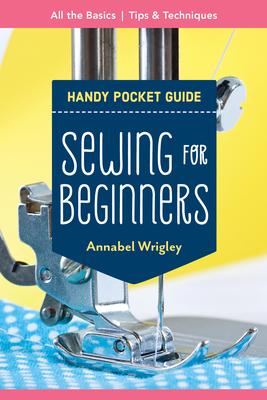Sewing for Beginners Handy Pocket Guide: All the Basics; Tips & Techniques - Annabel Wrigley