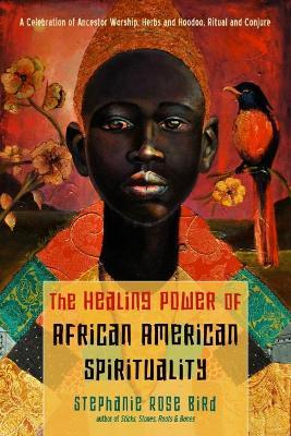 The Healing Power of African-American Spirituality: A Celebration of Ancestor Worship, Herbs and Hoodoo, Ritual and Conjure - Stephanie Rose Bird