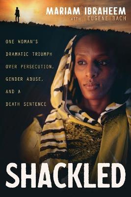 Shackled: One Woman's Dramatic Triumph Over Persecution, Gender Abuse, and a Death Sentence - Mariam Ibraheem