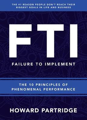 F.T.I. Failure to Implement: The 10 Principles of Phenomenal Performance - Howard Partridge