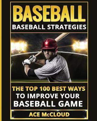 Baseball: Baseball Strategies: The Top 100 Best Ways To Improve Your Baseball Game - Ace Mccloud