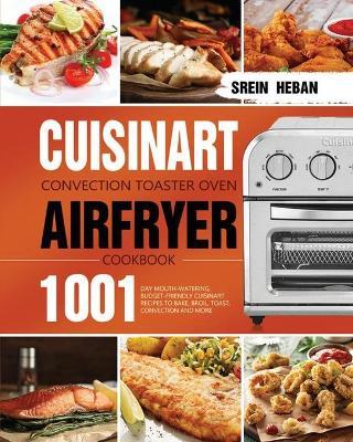 Cuisinart Convection Toaster Oven Airfryer Cookbook: 1001-Day Mouth-Watering, Budget-Friendly Cuisinart Recipes to Bake, Broil, Toast, Convection and - Srein Heban
