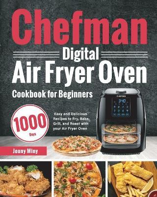 Chefman Digital Air Fryer Oven Cookbook for Beginners: 1000-Day Easy and Delicious Recipes to Fry, Bake, Grill, and Roast with your Air Fryer Oven - Jouny Miny
