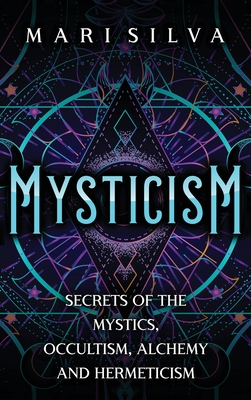 Mysticism: Secrets of the Mystics, Occultism, Alchemy and Hermeticism - Mari Silva