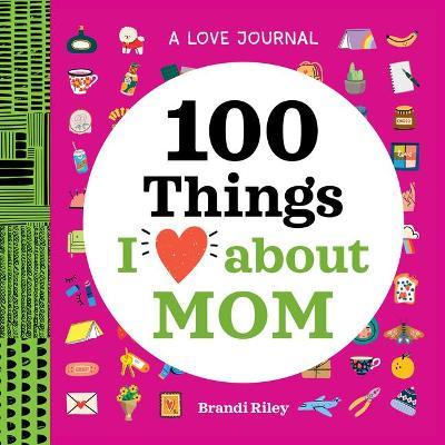 A Love Journal: 100 Things I Love about Mom - Brandi Riley