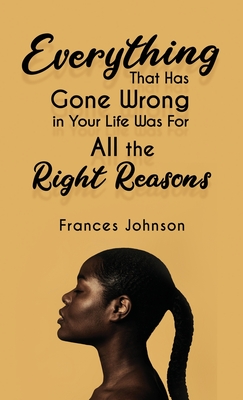 Everything that Has Gone Wrong in Your Life Was for All the Right Reasons - Frances Johnson