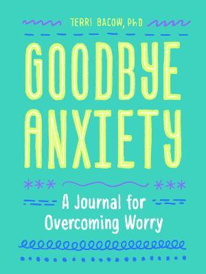 Goodbye, Anxiety: A Guided Journal for Overcoming Worry (a Guided Workbook for Teens and Young Adults with Proven CBT Skills and Journal - Terri Bacow