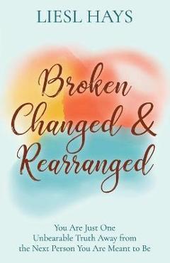 Poza produsului Broken, Changed and Rearranged: You Are Just One Unbearable Truth Away from the Next Person You Are Meant to Be - Liesl Hays