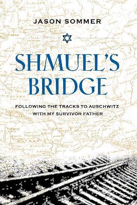 Shmuel's Bridge: Following the Tracks to Auschwitz with My Survivor Father - Jason Sommer