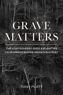 Grave Matters: The Controversy Over Excavating California's Buried Indigenous Past - Tony Platt