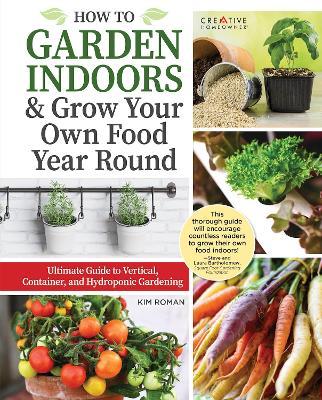 How to Garden Indoors & Grow Your Own Food Year Round: Ultimate Guide to Vertical, Container, and Hydroponic Gardening - Kim Roman
