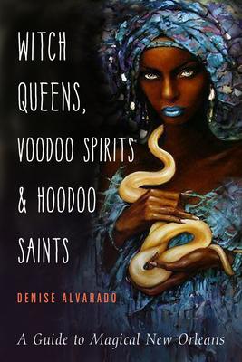 Witch Queens, Voodoo Spirits, and Hoodoo Saints: A Guide to Magical New Orleans - Denise Alvarado