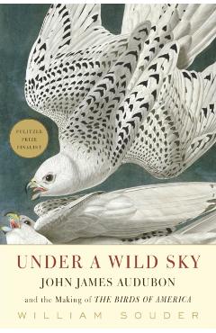 Under a Wild Sky: John James Audubon and the Making of the Birds of America - William Souder