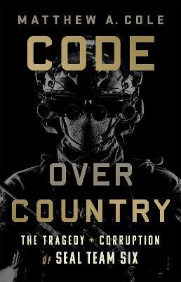 Code Over Country: The Tragedy and Corruption of Seal Team Six - Matthew Cole