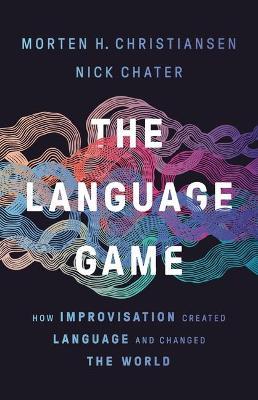 The Language Game: How Improvisation Created Language and Changed the World - Morten H. Christiansen