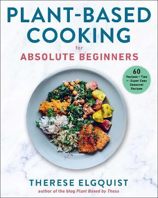 Plant-Based Cooking for Absolute Beginners: 60 Recipes & Tips for Super Easy Seasonal Recipes - Therese Elgquist