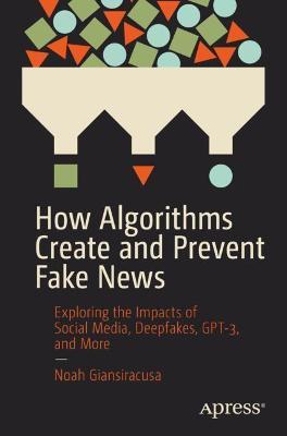 How Algorithms Create and Prevent Fake News: Exploring the Impacts of Social Media, Deepfakes, Gpt-3, and More - Noah Giansiracusa