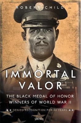 Immortal Valor: The Black Medal of Honor Winners of World War II - Robert Child