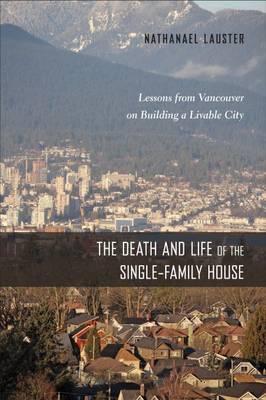 The Death and Life of the Single-Family House: Lessons from Vancouver on Building a Livable City - Nathanael Lauster