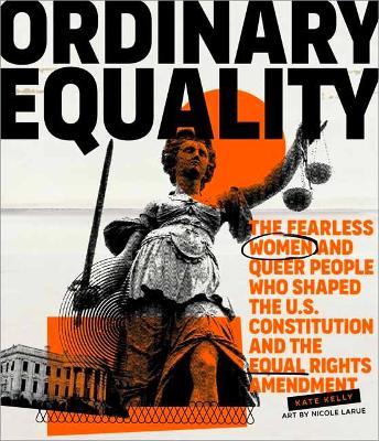 Ordinary Equality: The Fearless Women and Queer People Who Shaped the U.S. Constitution and the Equal Rights Amendment - Kate Kelly