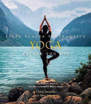 Fifty Places to Practice Yoga Before You Die: Yoga Experts Share the World's Greatest Destinations - Chris Santella