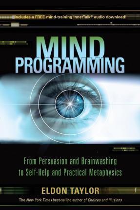 Mind Programming: From Persuasion and Brainwashing, to Self-Help and Practical Metaphysics - Eldon Taylor