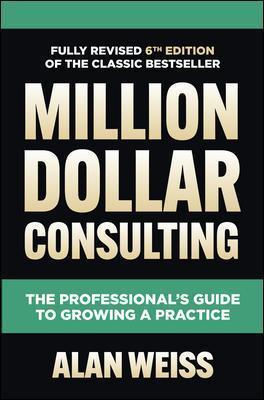 Million Dollar Consulting, Sixth Edition: The Professional's Guide to Growing a Practice - Alan Weiss