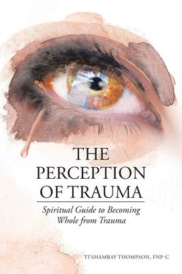The Perception of Trauma: Spiritual Guide to Becoming Whole from Trauma - Ti'shambay Thompson Fnp-c