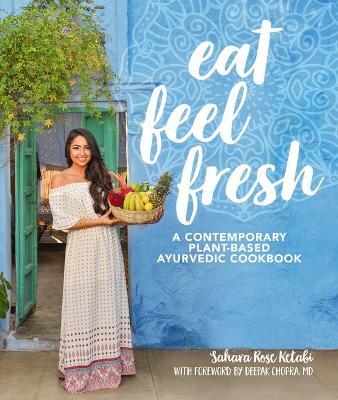 Eat Feel Fresh: A Contemporary, Plant-Based Ayurvedic Cookbook - Sahara Rose Ketabi