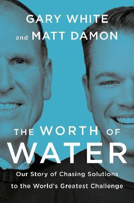 The Worth of Water: Our Story of Chasing Solutions to the World's Greatest Challenge - Gary White