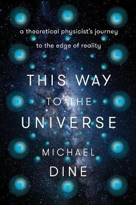 This Way to the Universe: A Theoretical Physicist's Journey to the Edge of Reality - Michael Dine