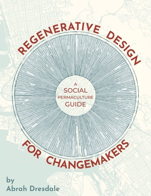Regenerative Design for Changemakers: A Social Permaculture Guide - Abrah Dresdale