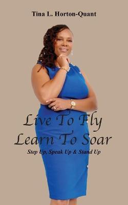 Live To Fly, Learn To Soar: Step Up, Speak Up & Stand Up - Tina L. Horton-quant
